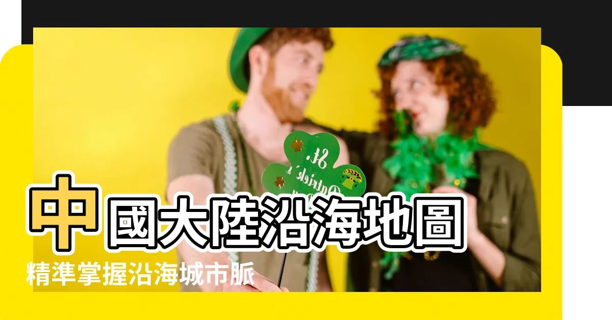 【大陸沿海地圖】中國大陸沿海地圖 精準掌握沿海城市脈動