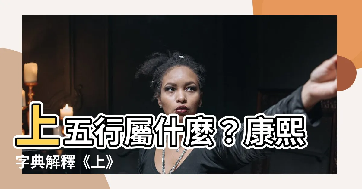 【上五行】上五行屬什麼？康熙字典解釋《上》