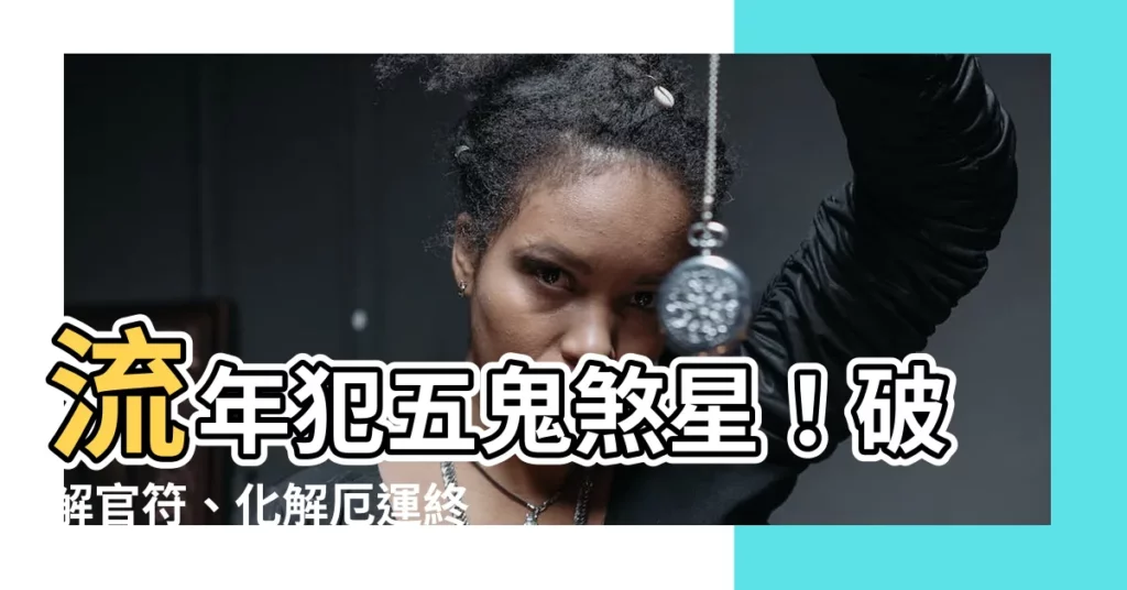 【流年犯五鬼化解】流年犯五鬼煞星！破解官符、化解厄運終極指南