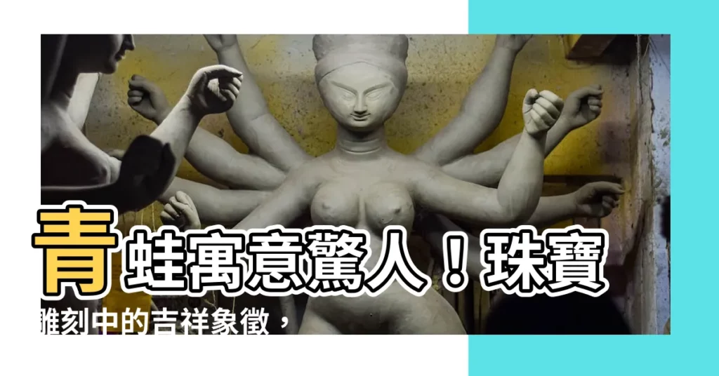 【青蛙寓意】青蛙寓意驚人！珠寶雕刻中的吉祥象徵，難怪生意人愛不釋手