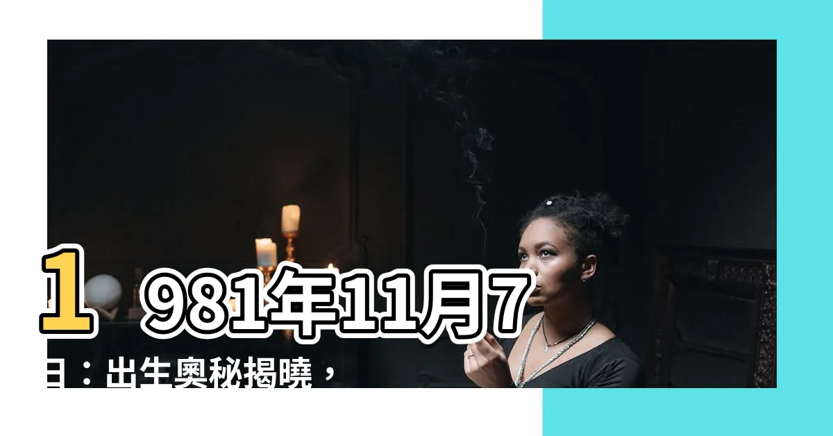 【1981年11月7日】1981年11月7日：出生奧秘揭曉，解鎖人生命運藍圖！