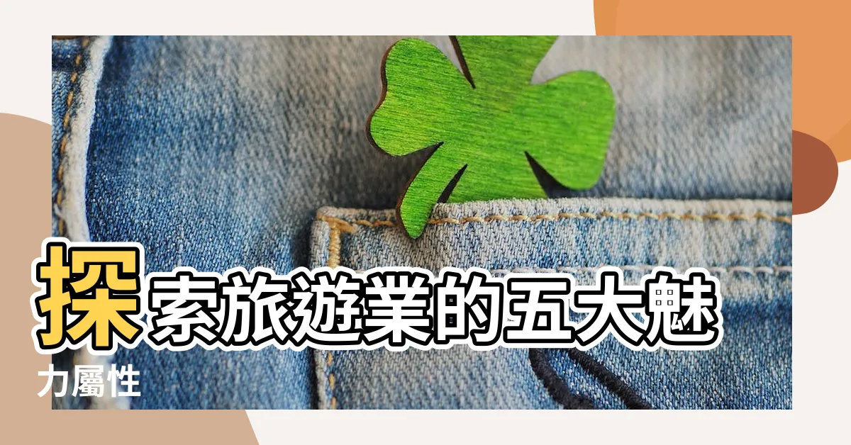 【旅遊業屬性】探索旅遊業的五大魅力屬性