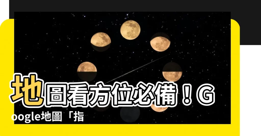 【地圖看方位】地圖看方位必備!Google地圖「指南針」功能強勢回歸