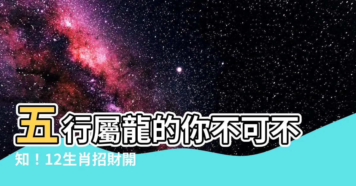 【五行 龍】五行屬龍的你不可不知！12生肖招財開運攻略