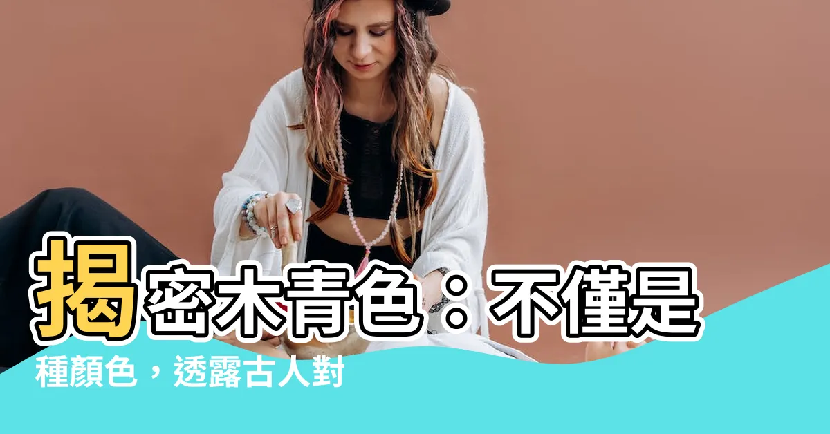 【木青色】揭密木青色：不僅是種顏色，透露古人對「木」的神秘見解