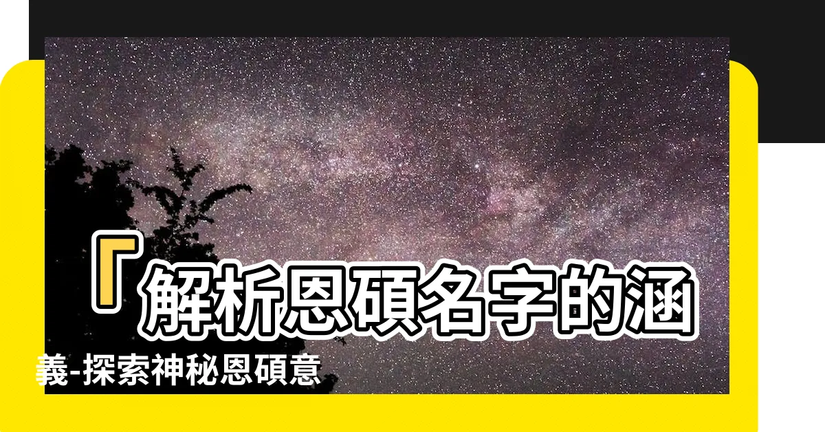 【恩碩意思】「解析恩碩名字的涵義-探索神秘恩碩意思背後的奧秘」
