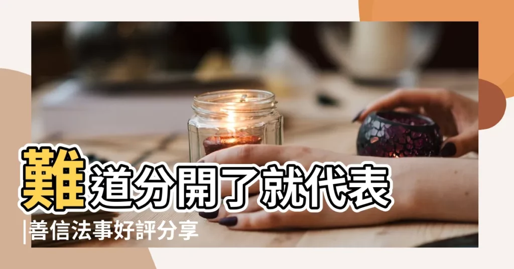 難道分開了就代表 |善信法事好評分享 |看完就知道該不該算命了 |【南一易慧算命】