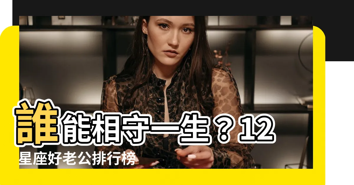 【好老公 星座】誰能相守一生？12 星座好老公排行榜，遇見就立刻嫁了吧！