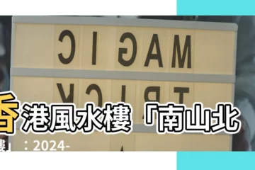 【南山北水樓】香港風水樓「南山北水樓」：2024-2043旺財風水秘訣