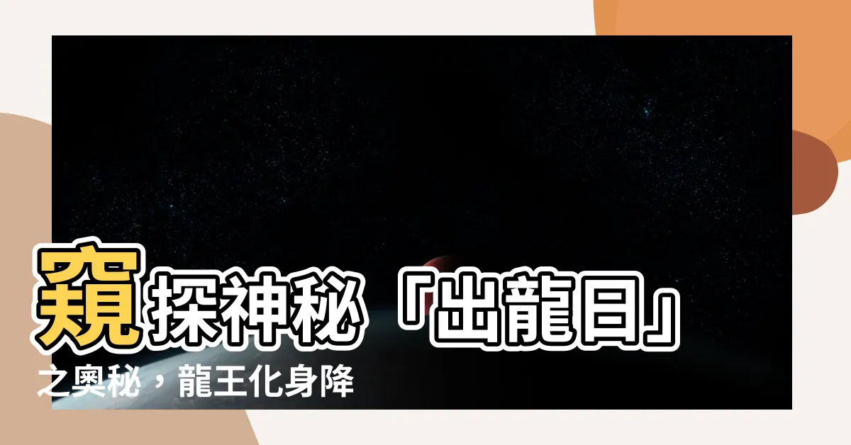 【出龍日】窺探神秘「出龍日」之奧秘，龍王化身降臨大地引人入勝！