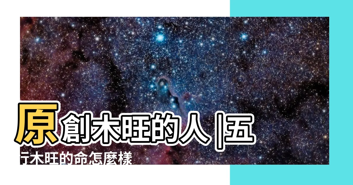 【八字木旺的人】原創木旺的人 |五行木旺的命怎麼樣 |八字中木過多過旺好不好 |