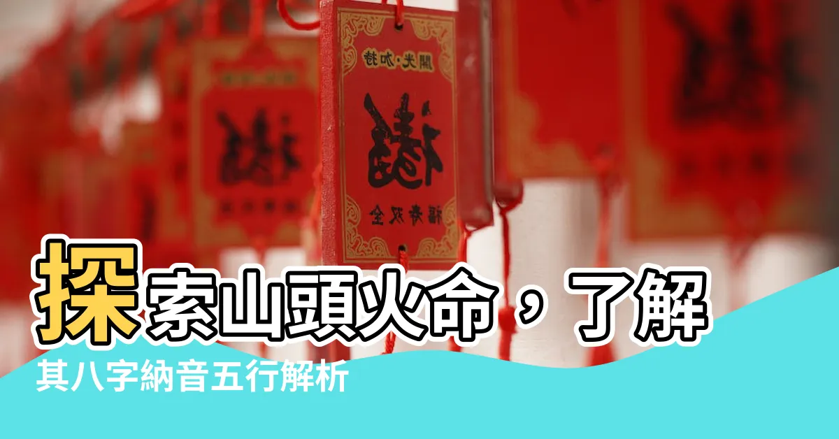 【山頭火命】探索山頭火命，瞭解其八字納音五行解析