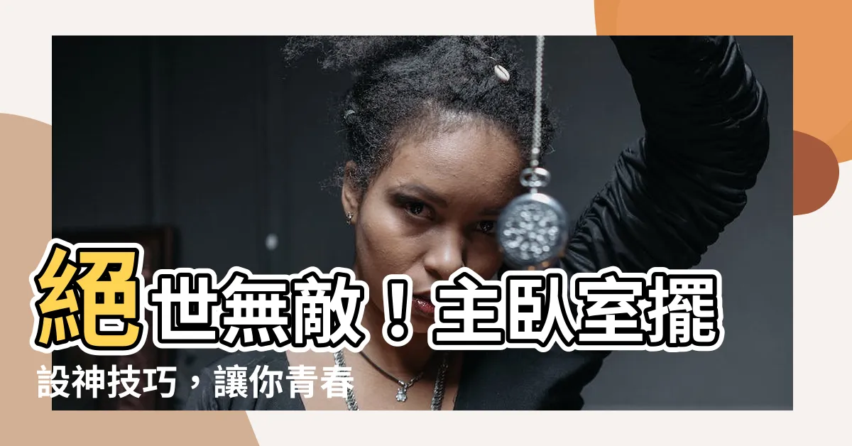 【主卧室擺設】絕世無敵！主卧室擺設神技巧，讓你青春永駐、財運大爆發！