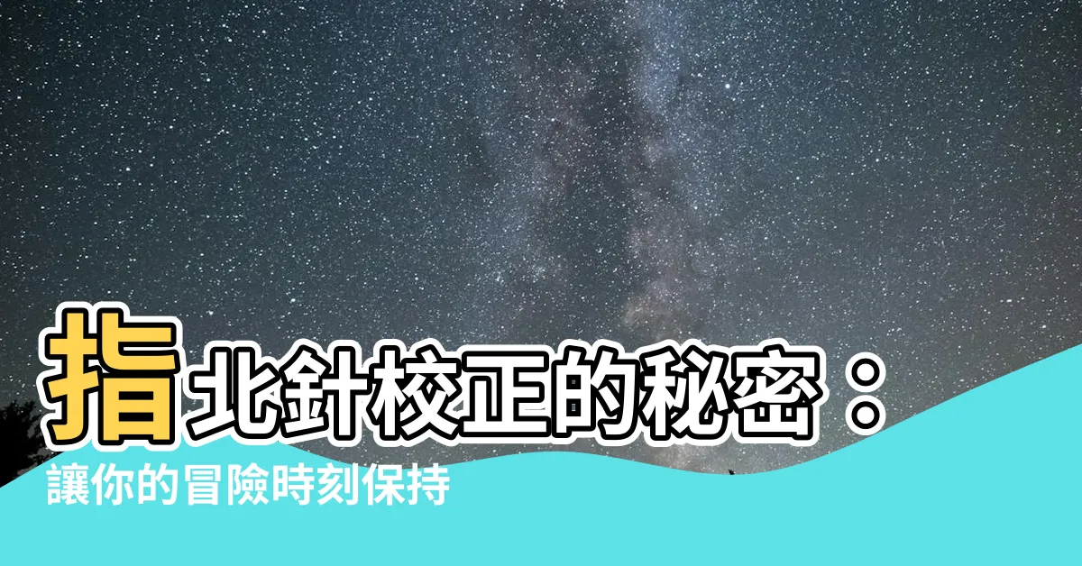 【指北針校正】指北針校正的秘密：讓你的冒險時刻保持正途！