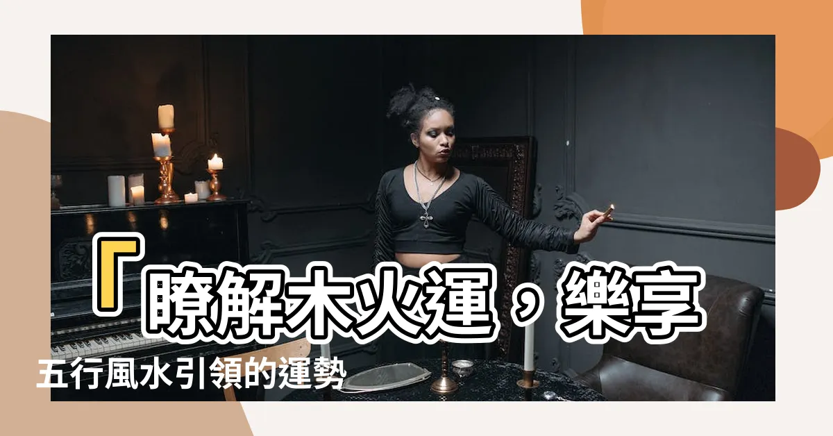 【木火運】「瞭解木火運，樂享五行風水引領的運勢提升！」