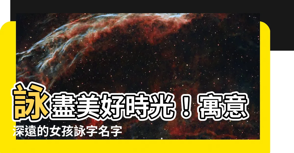 【詠名字】詠盡美好時光！寓意深遠的女孩詠字名字大全