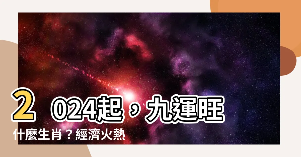 【九運旺什麼生肖】2024起，九運旺什麼生肖？經濟火熱行業曝光！