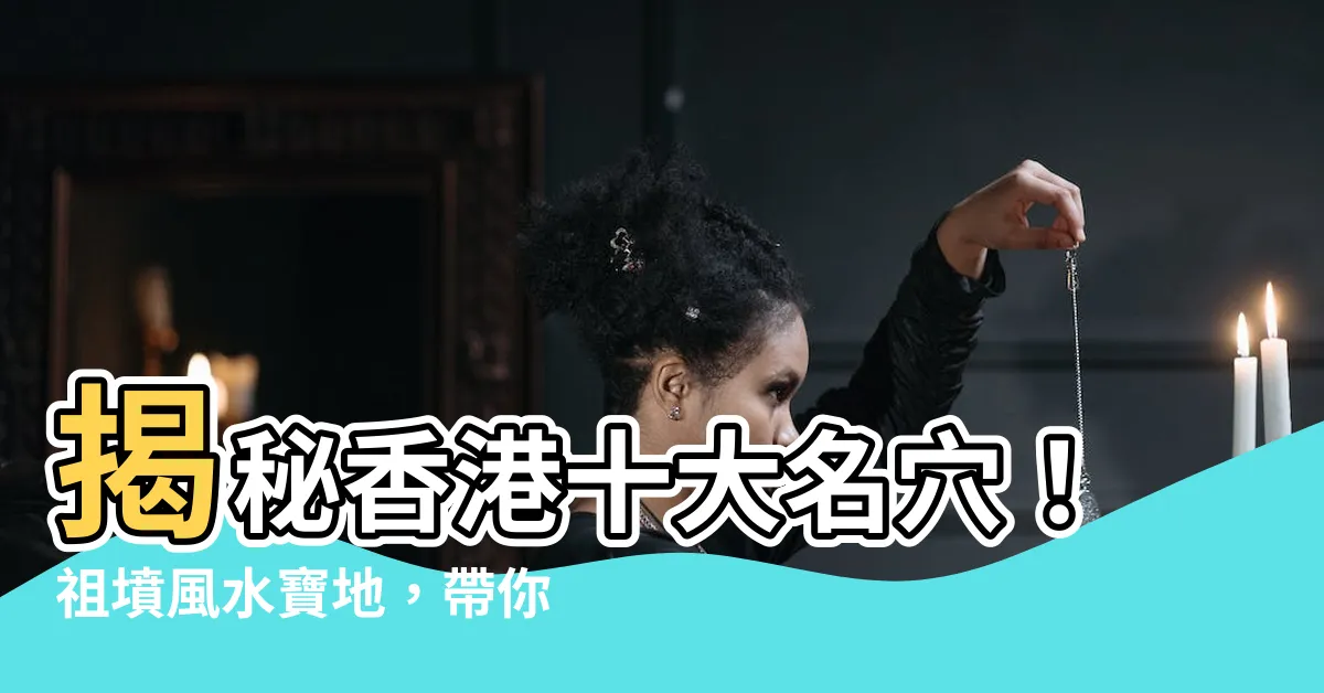 【香港十大名穴】揭秘香港十大名穴！祖墳風水寶地，帶你看透五大家族崛起之謎