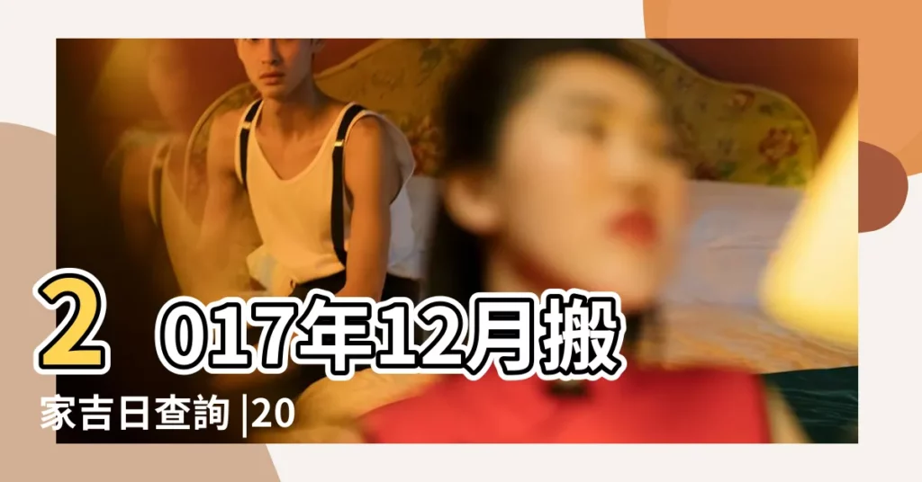 2017年12月搬家吉日查詢 |2017年12月搬家黃道吉日一覽表 |2017年12月搬家黃道吉日 |【2017年12月份搬家的黃道吉日】