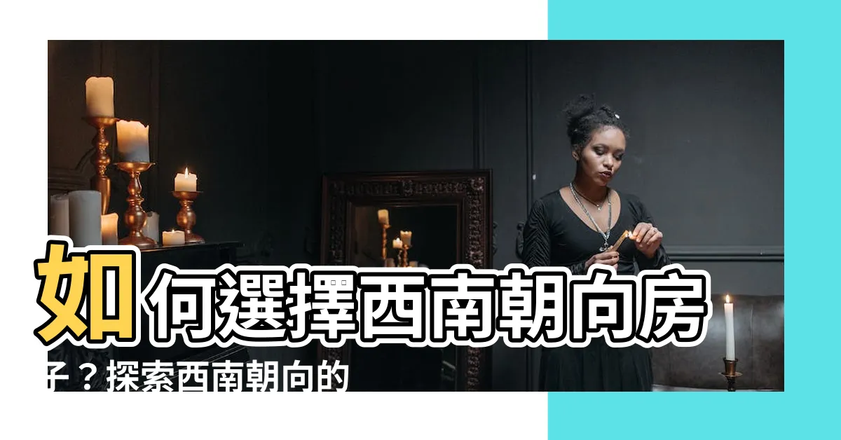 【西南朝向】如何選擇西南朝向房子？探索西南朝向的優點和風水禁忌