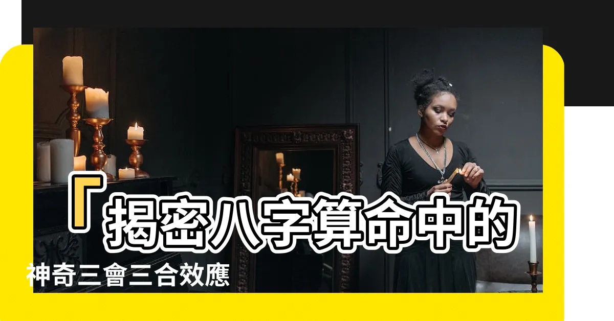 【三會三合】「揭密八字算命中的神奇三會三合效應 - 改變你的命運！」