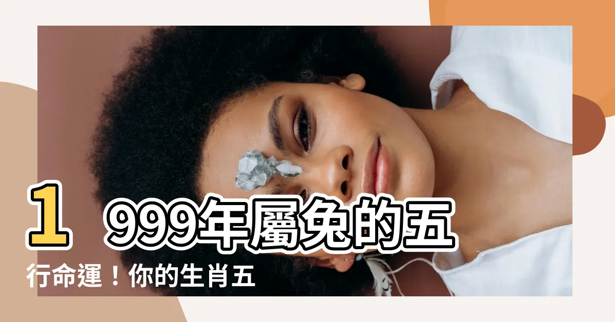 【1999年生肖五行】1999年屬兔的五行命運！你的生肖五行竟然藏著這樣的奧秘！