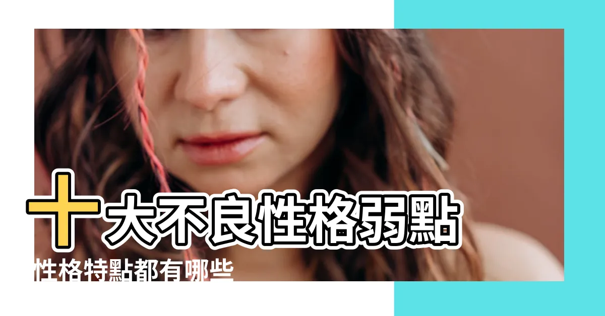 【不好的性格】十大不良性格弱點 |性格特點都有哪些關於性格特點的描寫 |不可小視的 |