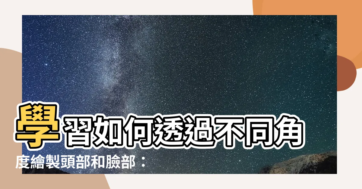 【頭角度畫法】學習如何透過不同角度繪製頭部和臉部：精通頭角度畫法的秘訣！