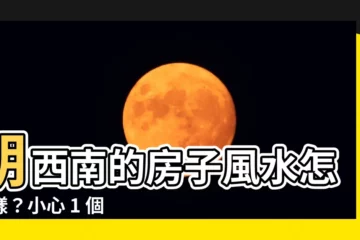 【朝西南的房子】朝西南的房子風水怎麼樣？小心 1 個禁忌就破財連連！
