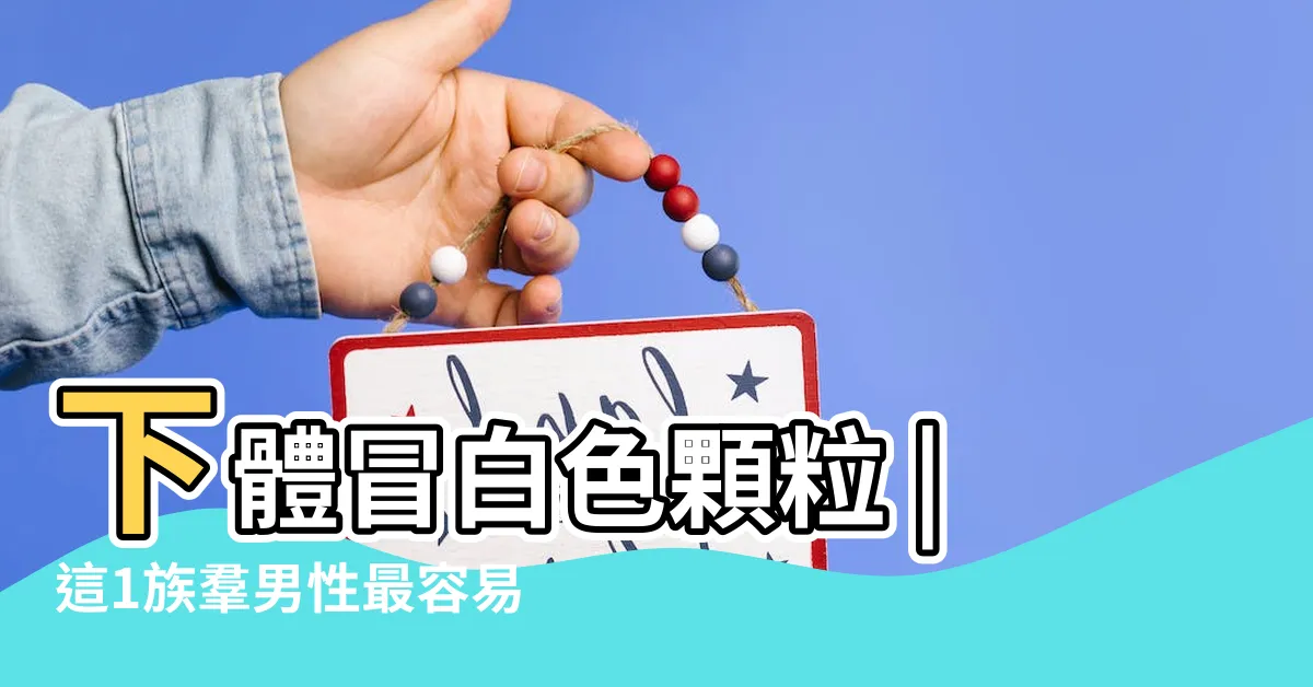 【男性下體】下體冒白色顆粒 |這1族羣男性最容易長 |是菜花嗎 |
