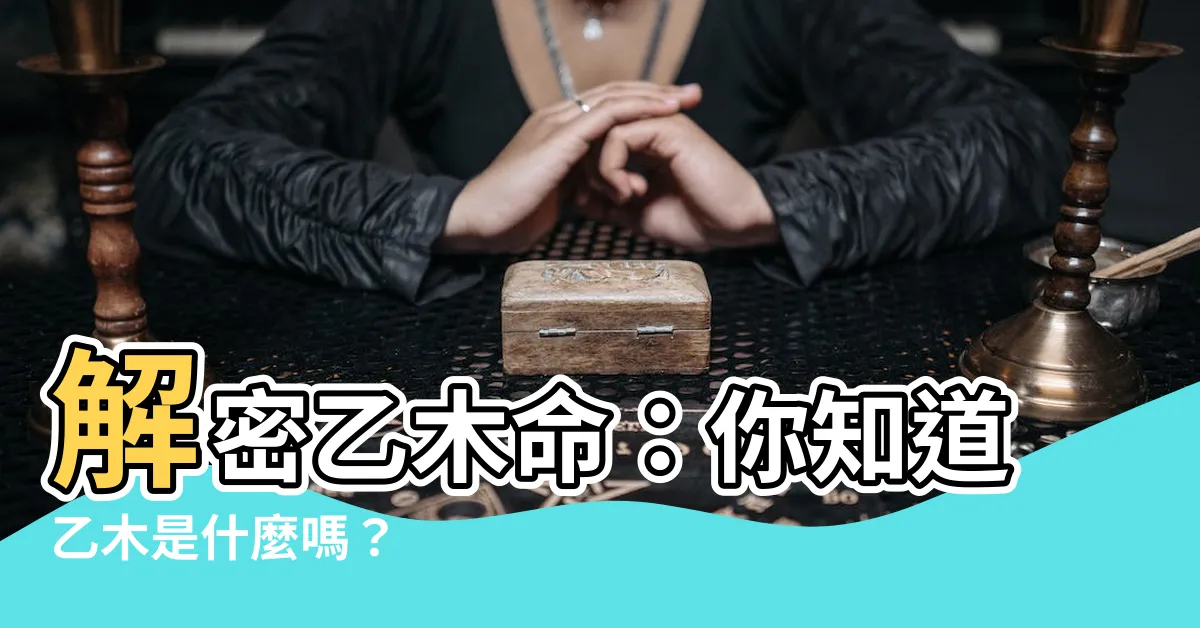 【乙木是什麼】解密乙木命：你知道乙木是什麼嗎？