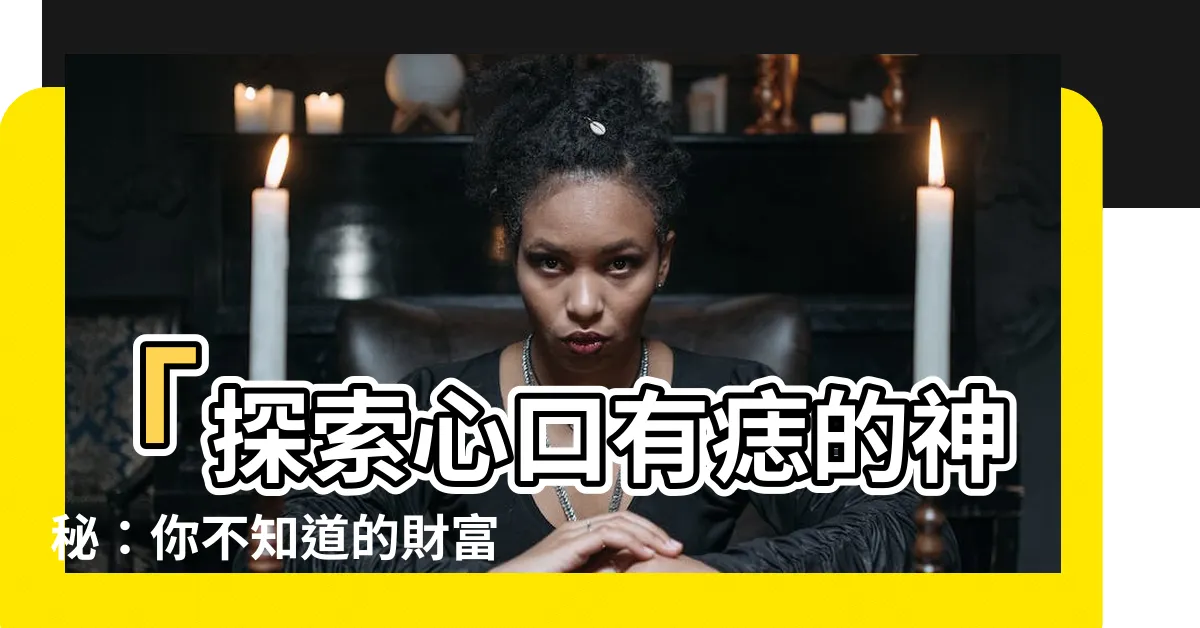 【心口有痣】「探索心口有痣的神秘：你不知道的財富與命運」
