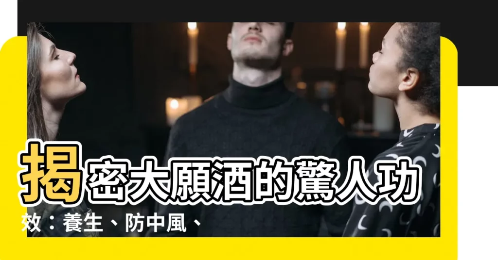 【大願酒功效】揭密大願酒的驚人功效：養生、防中風、一飲排百毒