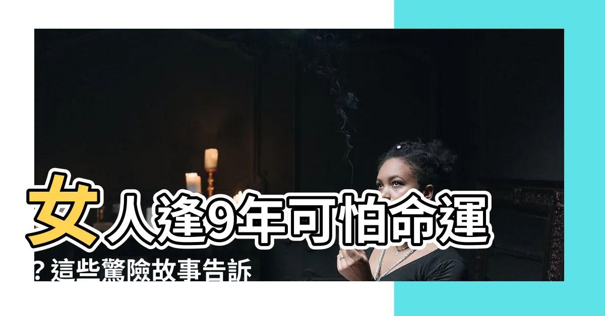 【女人逢9】女人逢9年可怕命運？這些驚險故事告訴您如何化解厄運