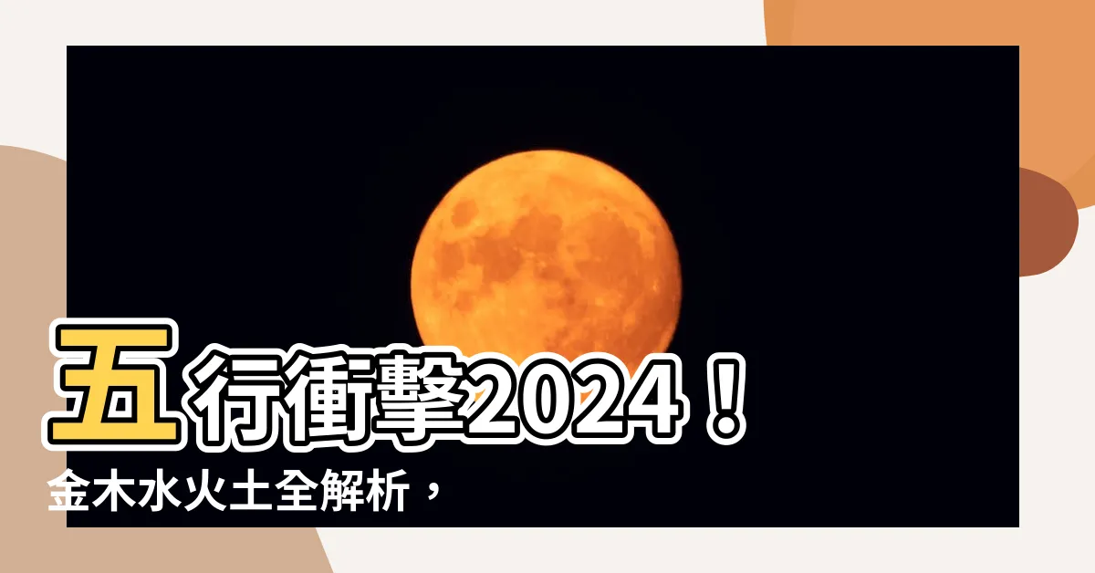 【金木水火土年份2024】五行衝擊2024！金木水火土全解析，看清自己的運勢掌握先機！