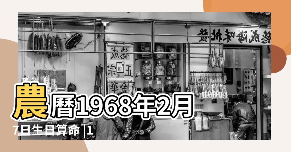 農曆1968年2月7日生日算命 |1968年農曆2月初7日午時出生的人五行屬什麼 |1968年2月7日出生時間看命運 |【1968年農曆2月初7的屬相】