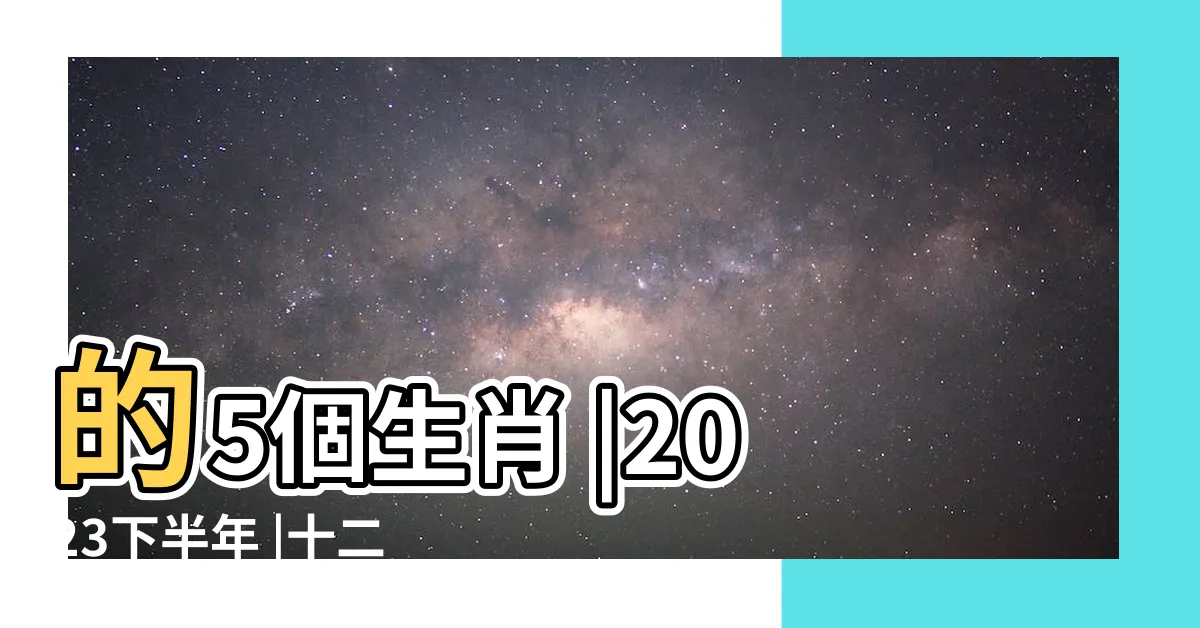 【2023下半年生肖運程】的5個生肖 |2023下半年 |十二生肖財運 |
