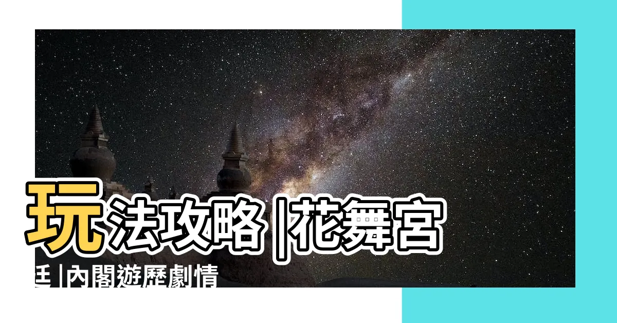 【花舞宮廷內閣學士】玩法攻略 |花舞宮廷 |內閣遊歷劇情 |