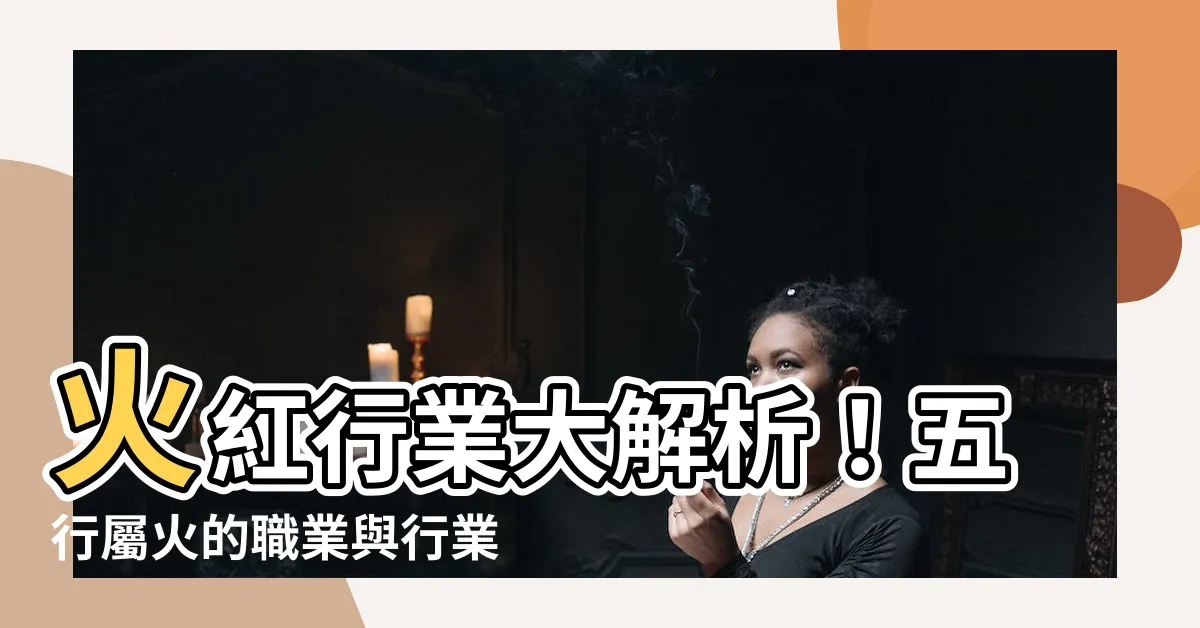 【屬火行業】火紅行業大解析！五行屬火的職業與行業盡在眼前