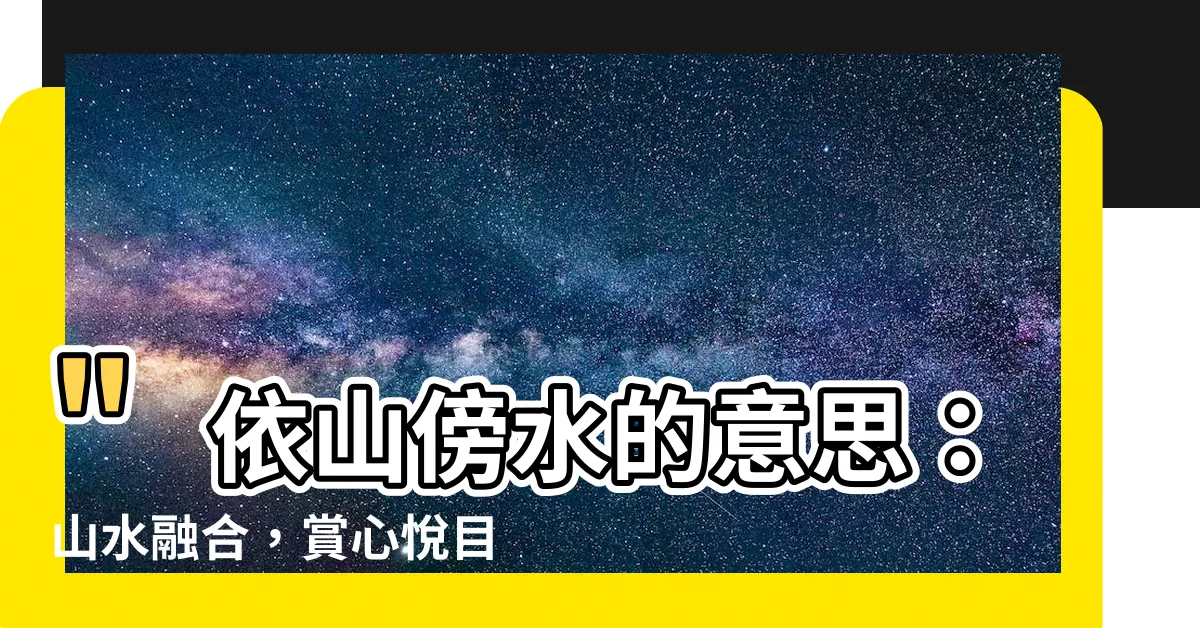 【依山傍水的意思】"依山傍水的意思：山水融合，賞心悦目"