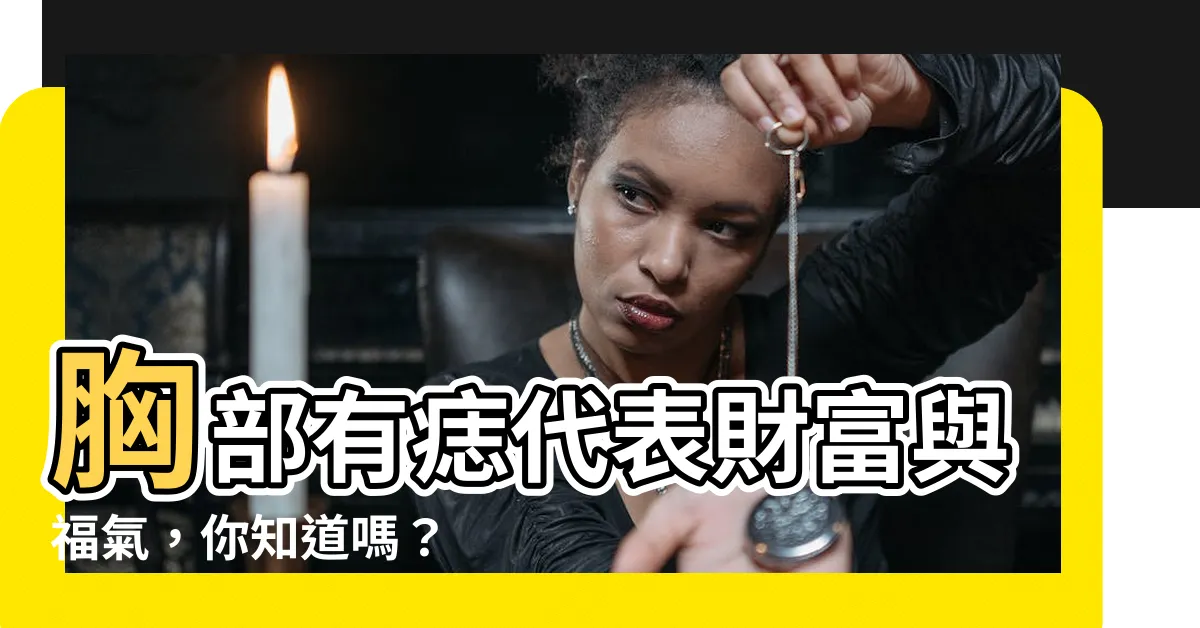 【胸部有痣代表什麼】胸部有痣代表財富與福氣，你知道嗎？