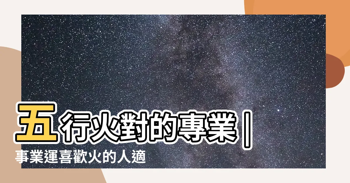 【屬火的行業有哪些】五行火對的專業 |事業運喜歡火的人適合的行業 |五行屬火的行業與職業有哪些 |