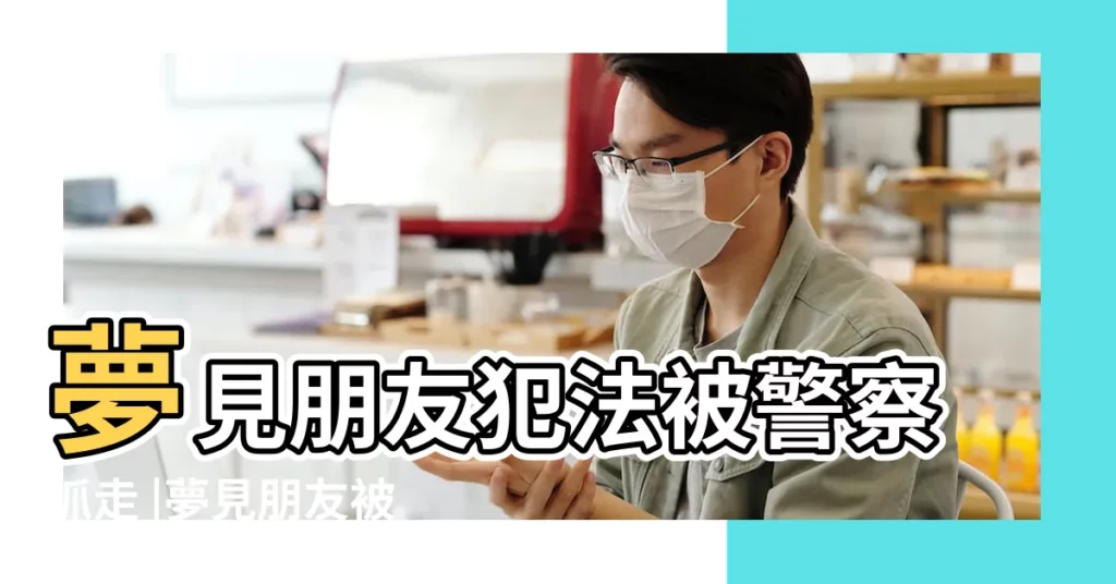 夢見朋友犯法被警察抓走 |夢見朋友被抓 |夢見朋友犯法被警察抓走 |【夢見好朋友犯法被抓】