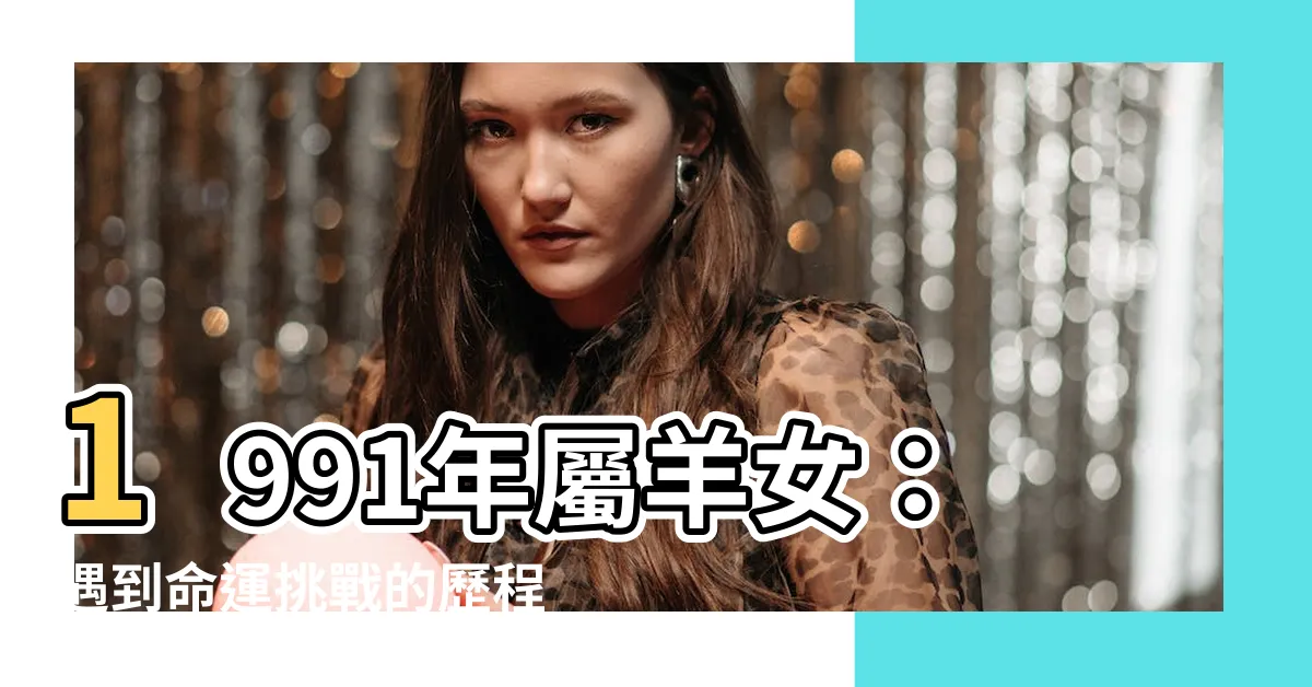 【1991年屬羊 女】1991年屬羊女：遇到命運挑戰的歷程與孕育力量的轉化