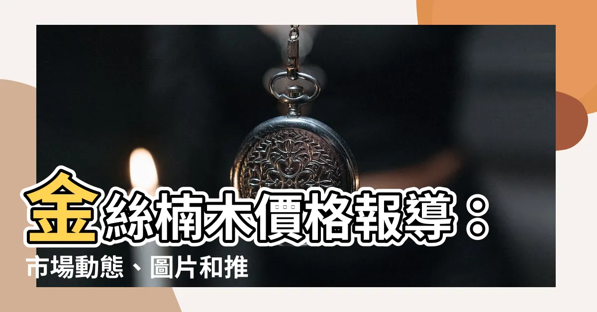 【金絲楠木價格】金絲楠木價格報導：市場動態、圖片和推薦