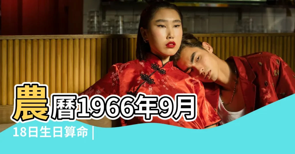 農曆1966年9月18日生日算命 |五行缺什麼 |1966年9月18日出生的人是什麼命 |【農曆1966年9月18日生人五行屬什麼】