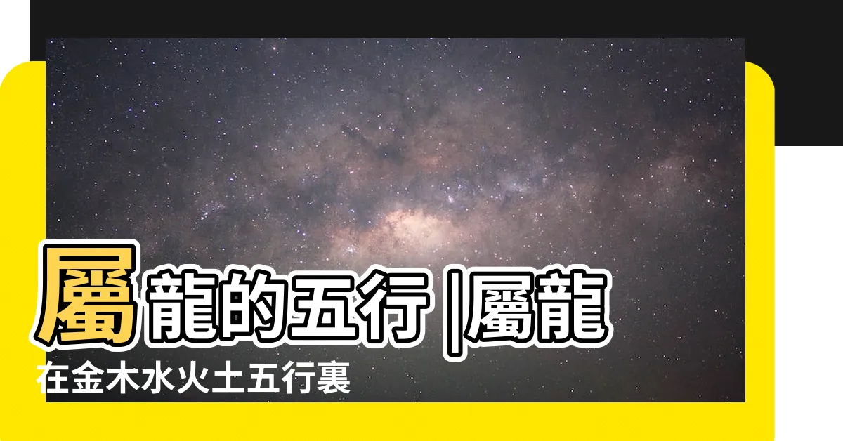 【龍屬土】屬龍的五行 |屬龍在金木水火土五行裏屬什麼 |不可不知的龍年12生肖招財風水 |