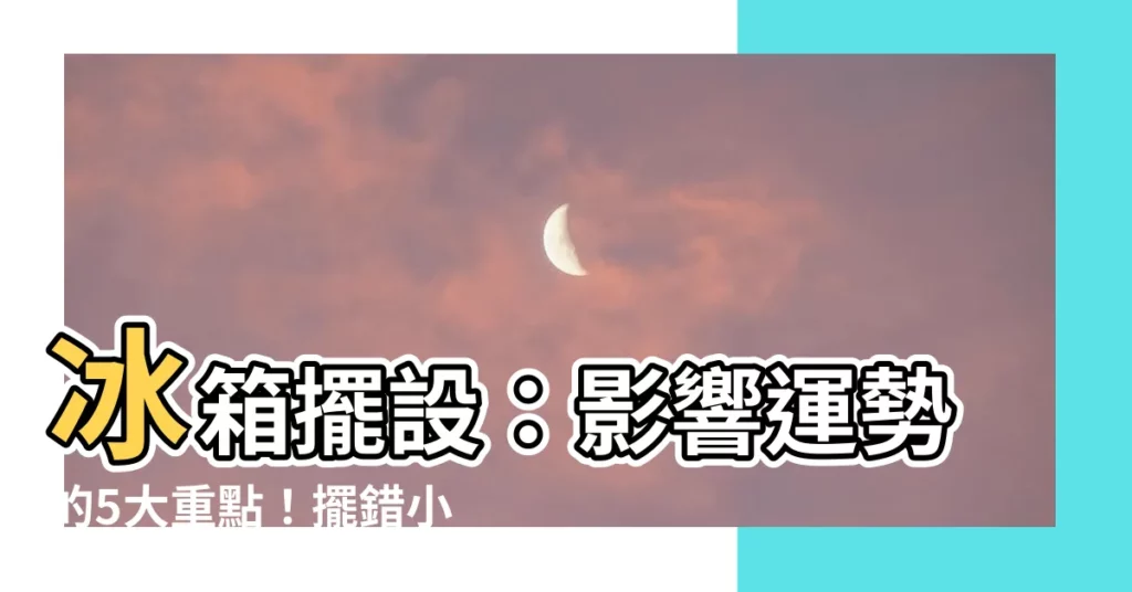 【冰箱擺設】冰箱擺設：影響運勢的5大重點！擺錯小心破財又耗電