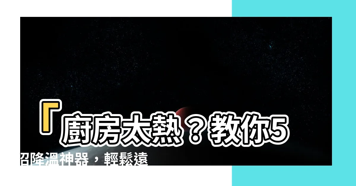 【廚房太熱】「廚房太熱？教你5招降温神器，輕鬆遠離氣温困擾！」