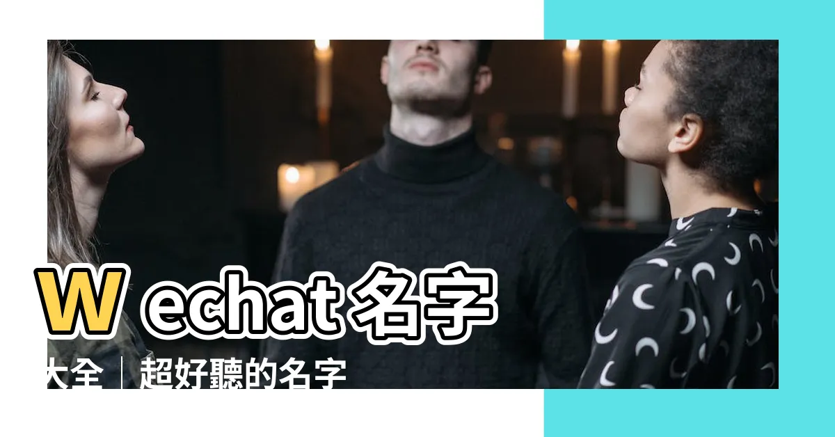 【wechat 名字】wechat 名字大全│超好聽的名字，讓你的帳號一眼吸睛！